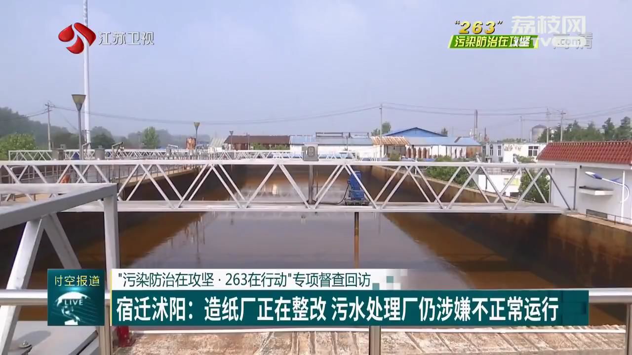 『宿迁』污水处理厂仍涉嫌不正常运行 “污染防治在攻坚·263在行动”专项督查回访宿迁沭阳：造纸厂正在整改